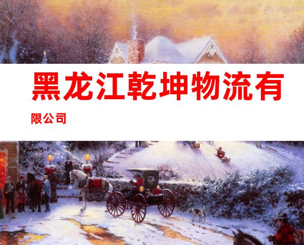 黑龙江乾坤物流有限公司